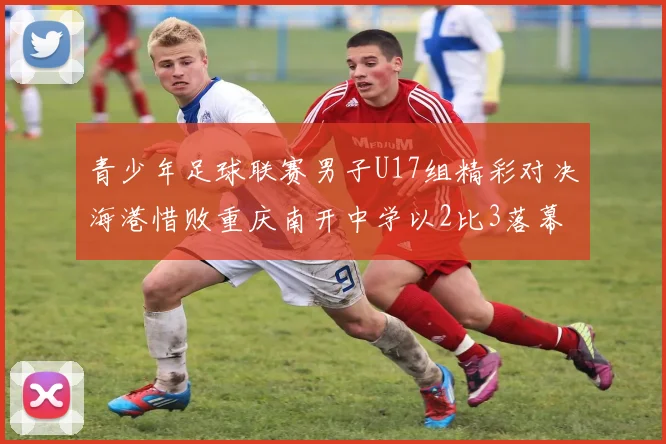 青少年足球联赛男子U17组精彩对决海港惜败重庆南开中学以2比3落幕